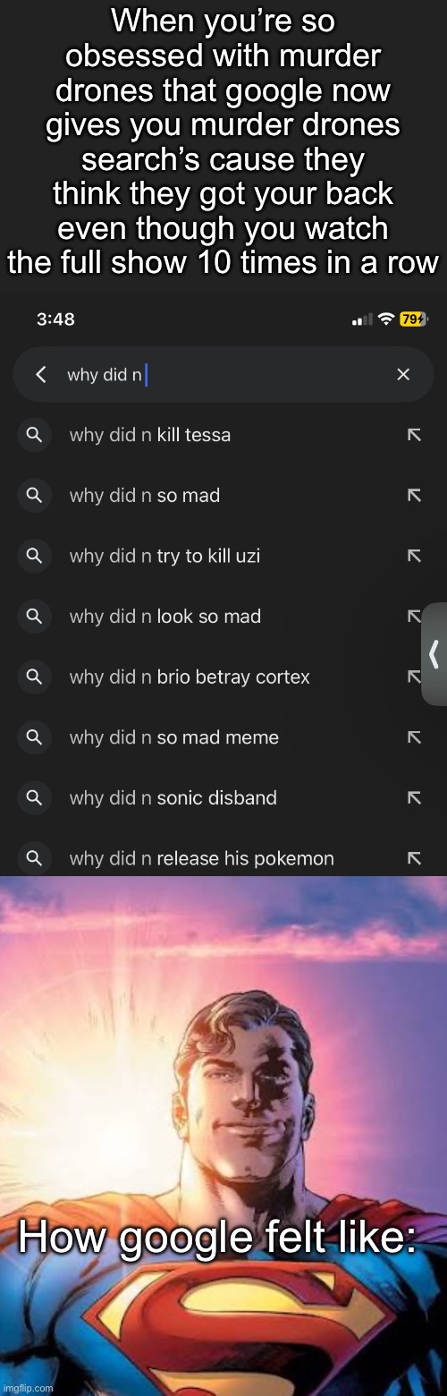 Random post | When you’re so obsessed with murder drones that google now gives you murder drones search’s cause they think they got your back even though you watch the full show 10 times in a row; How google felt like: | image tagged in murder drones | made w/ Imgflip meme maker
