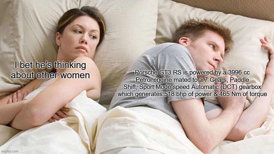 I Bet He's Thinking About Other Women | I bet he's thinking about other women; Porsche GT3 RS is powered by a 3996 cc Petrol engine mated to a 7 Gears, Paddle Shift, Sport Mode speed Automatic (DCT) gearbox which generates 518 bhp of power & 465 Nm of torque | image tagged in memes,i bet he's thinking about other women | made w/ Imgflip meme maker