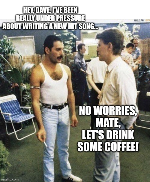 HEY, DAVE, I'VE BEEN REALLY UNDER PRESSURE ABOUT WRITING A NEW HIT SONG... NO WORRIES, MATE, LET'S DRINK SOME COFFEE! | made w/ Imgflip meme maker
