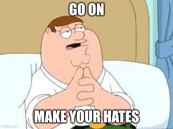 peter griffin go on | GO ON MAKE YOUR HATES | image tagged in peter griffin go on | made w/ Imgflip meme maker
