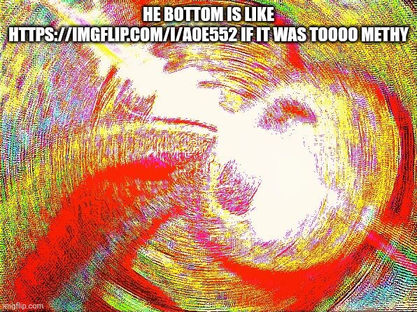 Deep fried hell | HE BOTTOM IS LIKE HTTPS://IMGFLIP.COM/I/A0E552 IF IT WAS TOOOO METHY | image tagged in deep fried hell | made w/ Imgflip meme maker