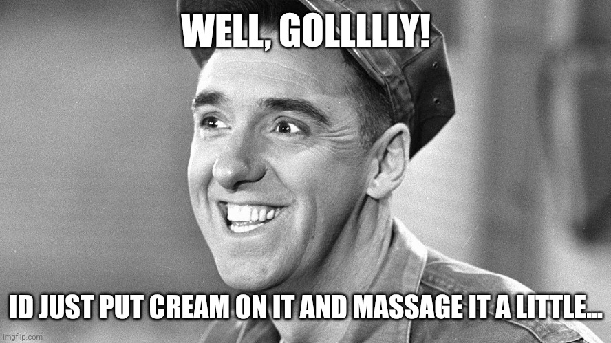 Gomer Pyle | WELL, GOLLLLLY! ID JUST PUT CREAM ON IT AND MASSAGE IT A LITTLE... | image tagged in gomer pyle | made w/ Imgflip meme maker