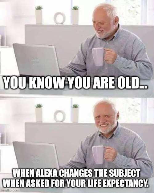You know your old | YOU KNOW YOU ARE OLD... WHEN ALEXA CHANGES THE SUBJECT WHEN ASKED FOR YOUR LIFE EXPECTANCY. | image tagged in memes,hide the pain harold | made w/ Imgflip meme maker
