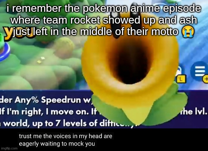 trust me the voices in my head are eagerly waiting to mock you | i remember the pokemon anime episode where team rocket showed up and ash just left in the middle of their motto 😭 | image tagged in trust me the voices in my head are eagerly waiting to mock you | made w/ Imgflip meme maker