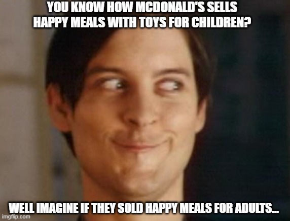 Spiderman Peter Parker Meme | YOU KNOW HOW MCDONALD'S SELLS HAPPY MEALS WITH TOYS FOR CHILDREN? WELL IMAGINE IF THEY SOLD HAPPY MEALS FOR ADULTS... | image tagged in memes,spiderman peter parker | made w/ Imgflip meme maker