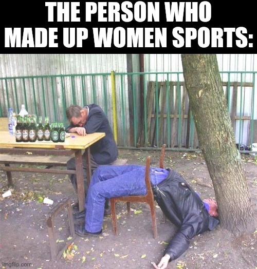 Drunk russian | THE PERSON WHO MADE UP WOMEN SPORTS: | image tagged in drunk russian | made w/ Imgflip meme maker