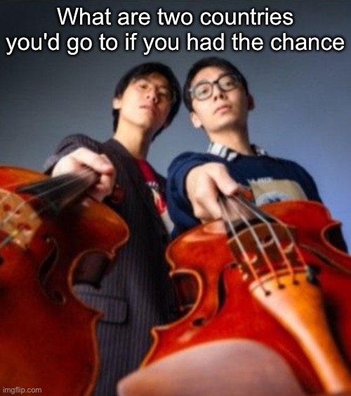 Russia and germany for me | What are two countries you'd go to if you had the chance | image tagged in go practice | made w/ Imgflip meme maker