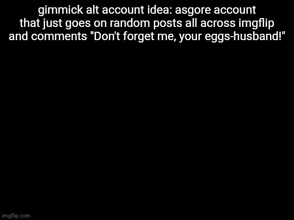 gimmick alt account idea: asgore account that just goes on random posts all across imgflip and comments "Don't forget me, your eggs-husband!" | made w/ Imgflip meme maker