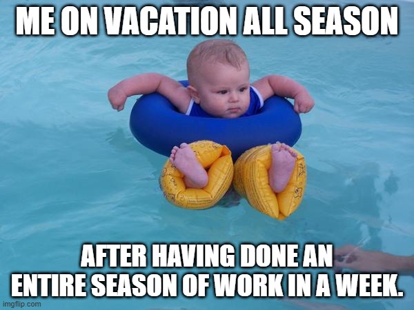 retirement | ME ON VACATION ALL SEASON; AFTER HAVING DONE AN ENTIRE SEASON OF WORK IN A WEEK. | image tagged in whatever floats your floatie | made w/ Imgflip meme maker