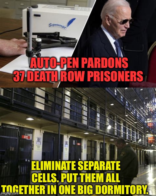 Problem solved | AUTO-PEN PARDONS 37 DEATH ROW PRISONERS; ELIMINATE SEPARATE CELLS. PUT THEM ALL TOGETHER IN ONE BIG DORMITORY. | image tagged in gifs,joe biden,pardon,dementia,death penalty | made w/ Imgflip meme maker