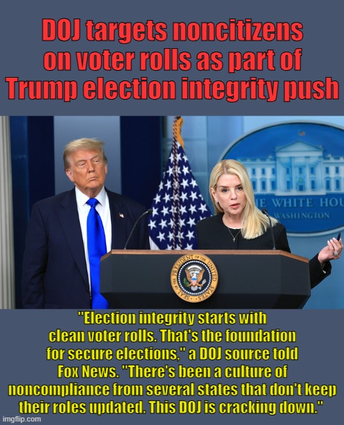 SELF DEPORT before you get arrest & a permanent BAN from entering is put on you. Respect our laws Leave now. | DOJ targets noncitizens on voter rolls as part of Trump election integrity push; "Election integrity starts with clean voter rolls. That's the foundation for secure elections," a DOJ source told Fox News. "There's been a culture of noncompliance from several states that don't keep their roles updated. This DOJ is cracking down." | made w/ Imgflip meme maker