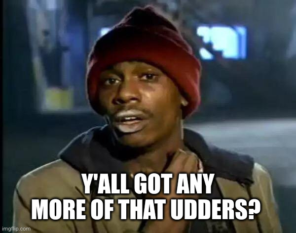 Y'all Got Any More Of That Meme | Y'ALL GOT ANY MORE OF THAT UDDERS? | image tagged in memes,y'all got any more of that | made w/ Imgflip meme maker