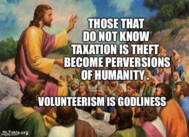 jesus-talking-to-crowd | THOSE THAT DO NOT KNOW TAXATION IS THEFT   BECOME PERVERSIONS OF HUMANITY . VOLUNTEERISM IS GODLINESS | image tagged in jesus-talking-to-crowd | made w/ Imgflip meme maker