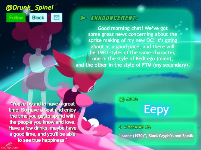 Gm chat. | Good morning chat! We’ve got some great news concerning about the sprite making of my new OC! It’s going about at a good pace, and there will be TWO styles of the same character, one in the style of RedLego (main), and the other in the style of FTM (my secondary)! Eepy; “Insane (1920)”, Black Gryph0n and Bassik | made w/ Imgflip meme maker