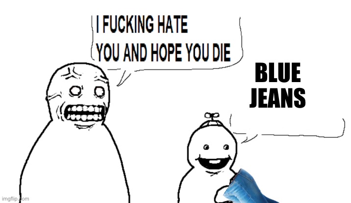 i hate you and hope you die | BLUE JEANS | image tagged in i hate you and hope you die | made w/ Imgflip meme maker