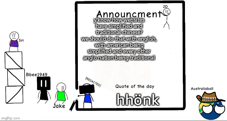 makes sense to me | y'know how websites have simplified and traditional chinese?
we should do that with english, with american being simplified and every other anglo nation being traditional; hhönk | image tagged in bbee1949 ann temp 2 | made w/ Imgflip meme maker