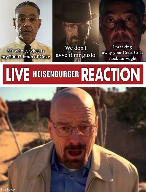 breaking soda except it's written by somebody using walt's product | I'm taking away your Coca-Cola stock mr wight; We don't avve it mr gusto; Mr whote, whee is my 20003 km/h of Coke; HEISENBURGER | image tagged in gus fring,walter white,live x reaction,shocked walter | made w/ Imgflip meme maker