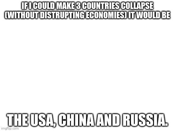those 3 bring nothing but pain and annoyance for the world | IF I COULD MAKE 3 COUNTRIES COLLAPSE (WITHOUT DISTRUPTING ECONOMIES) IT WOULD BE; THE USA, CHINA AND RUSSIA. | made w/ Imgflip meme maker
