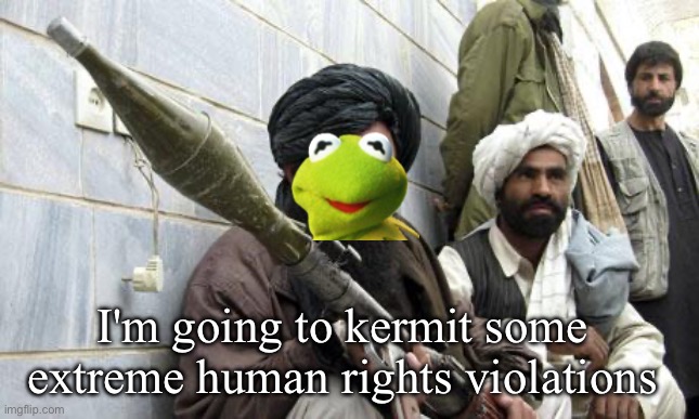 I'm going to kermit some extreme human rights violations | image tagged in taliban soldiers | made w/ Imgflip meme maker