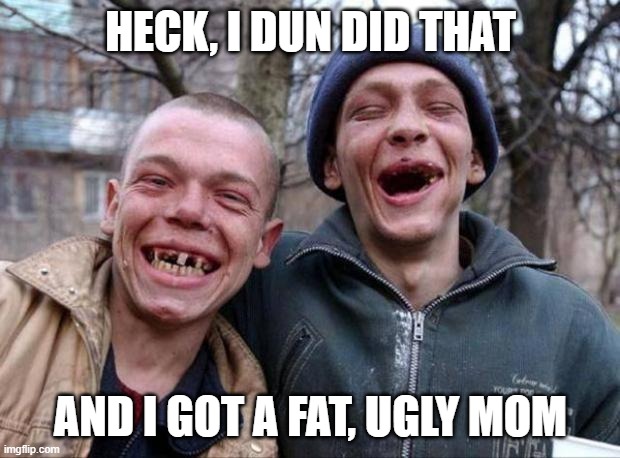 No teeth | HECK, I DUN DID THAT AND I GOT A FAT, UGLY MOM | image tagged in no teeth | made w/ Imgflip meme maker