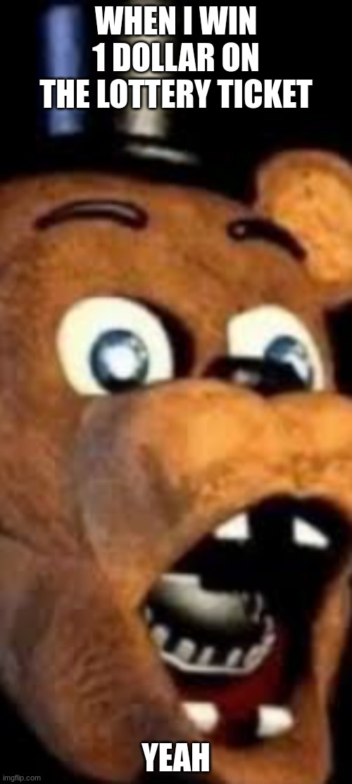 freddy fazbear ohhhh | WHEN I WIN 1 DOLLAR ON THE LOTTERY TICKET; YEAH | image tagged in freddy fazbear ohhhh | made w/ Imgflip meme maker