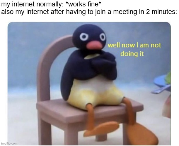 i wonder if bad internet is excused | my internet normally: *works fine*
also my internet after having to join a meeting in 2 minutes: | image tagged in well now i am not doing it,funny,memes,internet,relatable,pain | made w/ Imgflip meme maker
