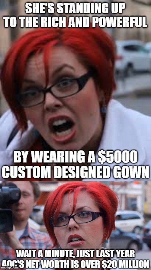 SHE'S STANDING UP TO THE RICH AND POWERFUL BY WEARING A $5000 CUSTOM DESIGNED GOWN WAIT A MINUTE, JUST LAST YEAR AOC'S NET WORTH IS OVER $20 | image tagged in sjw triggered,angry feminist | made w/ Imgflip meme maker