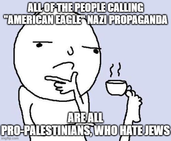 thinking meme | ALL OF THE PEOPLE CALLING "AMERICAN EAGLE" NAZI PROPAGANDA ARE ALL PRO-PALESTINIANS, WHO HATE JEWS | image tagged in thinking meme | made w/ Imgflip meme maker