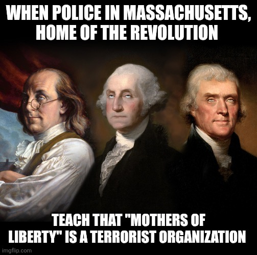Founding Fathers eye roll | WHEN POLICE IN MASSACHUSETTS, HOME OF THE REVOLUTION; TEACH THAT "MOTHERS OF LIBERTY" IS A TERRORIST ORGANIZATION | image tagged in founding fathers eye roll | made w/ Imgflip meme maker