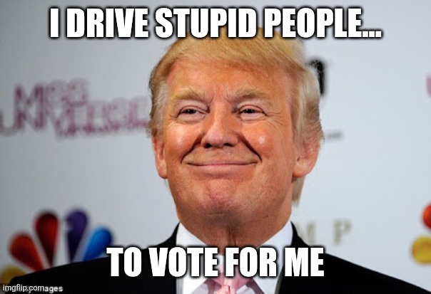 Donald trump approves | I DRIVE STUPID PEOPLE... TO VOTE FOR ME | image tagged in donald trump approves | made w/ Imgflip meme maker
