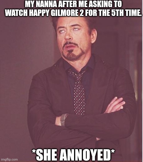 Face You Make Robert Downey Jr | MY NANNA AFTER ME ASKING TO WATCH HAPPY GILMORE 2 FOR THE 5TH TIME. *SHE ANNOYED* | image tagged in memes,face you make robert downey jr | made w/ Imgflip meme maker
