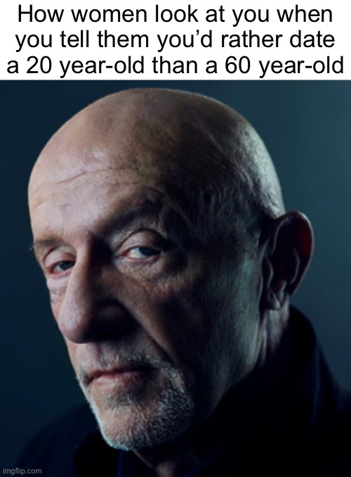 Mike Ehrmantraut | How women look at you when you tell them you’d rather date
a 20 year-old than a 60 year-old | image tagged in mike ehrmantraut | made w/ Imgflip meme maker