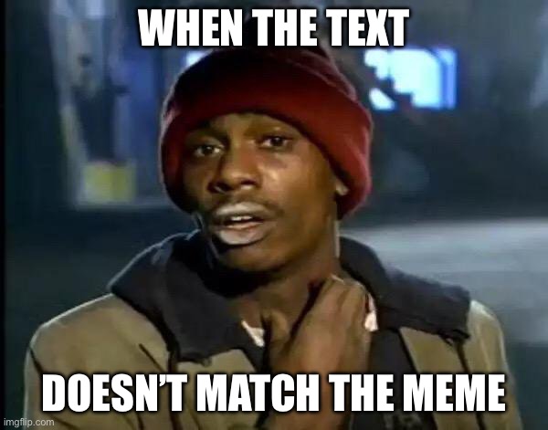 Y'all Got Any More Of That | WHEN THE TEXT; DOESN’T MATCH THE MEME | image tagged in memes,y'all got any more of that | made w/ Imgflip meme maker