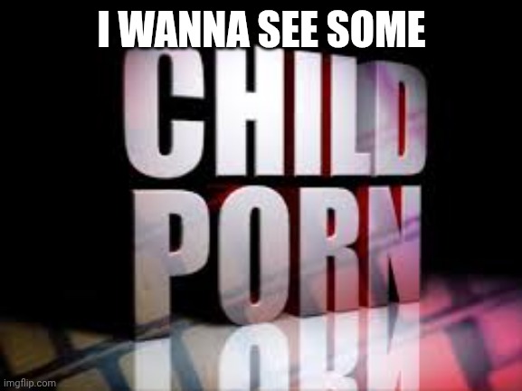 child porn 3D | I WANNA SEE SOME | image tagged in child porn 3d | made w/ Imgflip meme maker