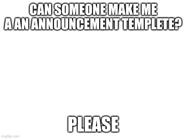 Sans the topic | CAN SOMEONE MAKE ME A AN ANNOUNCEMENT TEMPLETE? PLEASE | made w/ Imgflip meme maker