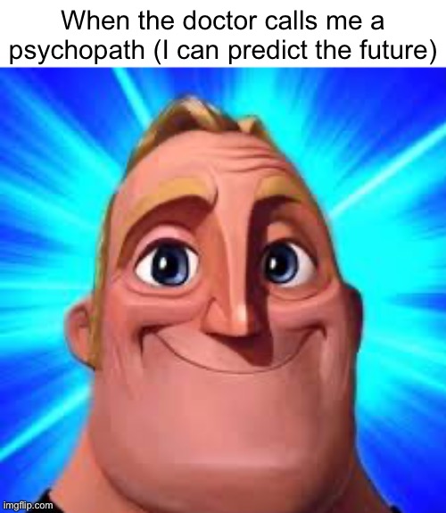 mr incredible | When the doctor calls me a psychopath (I can predict the future) | image tagged in mr incredible | made w/ Imgflip meme maker