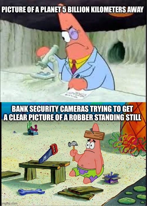 PAtrick, Smart Dumb | PICTURE OF A PLANET 5 BILLION KILOMETERS AWAY; BANK SECURITY CAMERAS TRYING TO GET A CLEAR PICTURE OF A ROBBER STANDING STILL | image tagged in patrick smart dumb | made w/ Imgflip meme maker