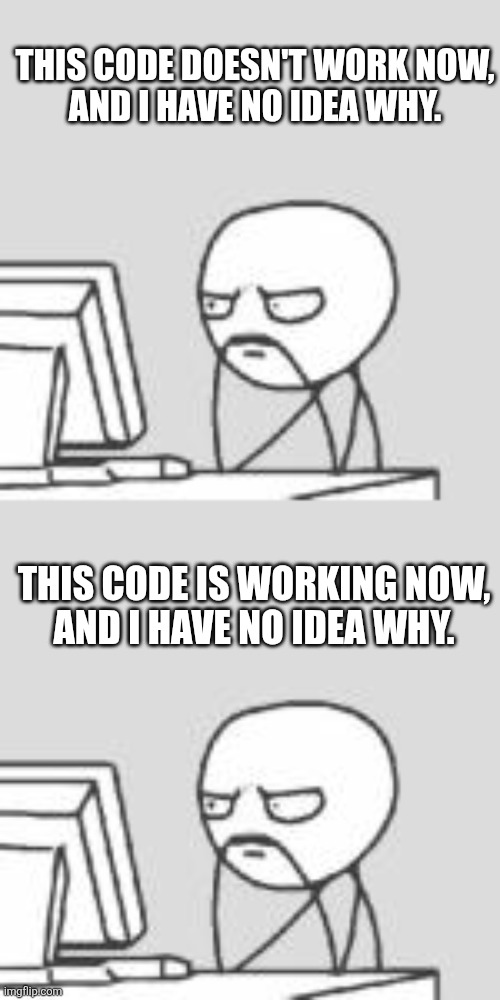 THIS CODE DOESN'T WORK NOW,
AND I HAVE NO IDEA WHY. THIS CODE IS WORKING NOW,
AND I HAVE NO IDEA WHY. | image tagged in staring at computer | made w/ Imgflip meme maker