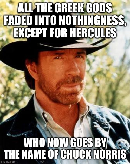 Chuck Norris | ALL THE GREEK GODS FADED INTO NOTHINGNESS, EXCEPT FOR HERCULES; WHO NOW GOES BY THE NAME OF CHUCK NORRIS | image tagged in memes,chuck norris | made w/ Imgflip meme maker