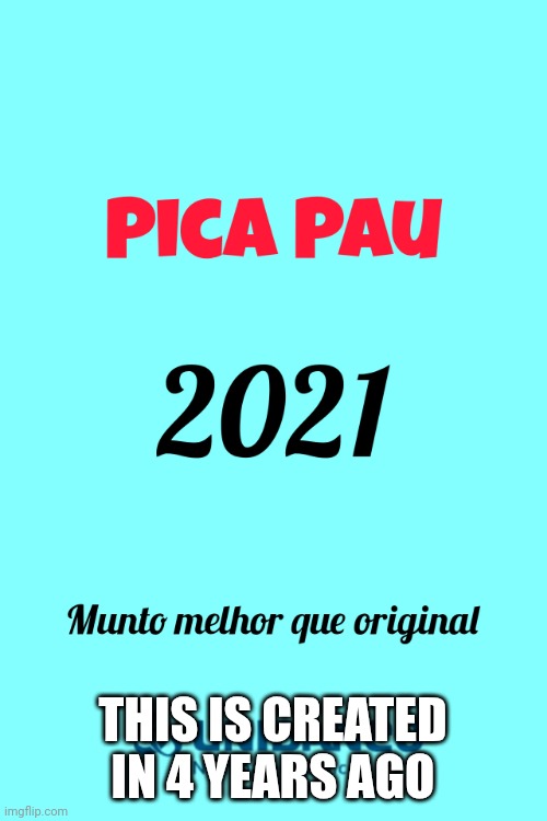 Pica Pau 2021 was 4 years ago | THIS IS CREATED IN 4 YEARS AGO | image tagged in pica pau 2021 | made w/ Imgflip meme maker