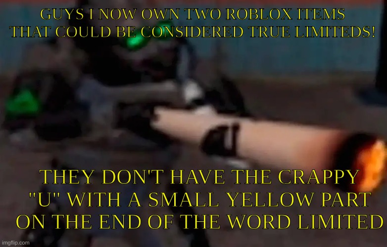 NOW I JUST NEED THE CRACKED EGG OF ULTIMATE PWNAGE THEN I CAN BE A TRUE COLLECTOR | GUYS I NOW OWN TWO ROBLOX ITEMS THAT COULD BE CONSIDERED TRUE LIMITEDS! THEY DON'T HAVE THE CRAPPY "U" WITH A SMALL YELLOW PART ON THE END OF THE WORD LIMITED | image tagged in weed combine | made w/ Imgflip meme maker