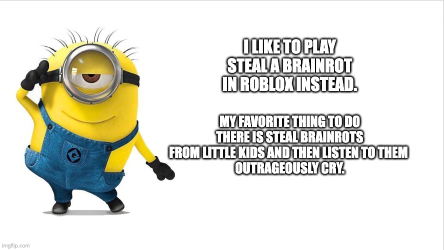 Play Steal a Brainrot in Roblox. | I LIKE TO PLAY STEAL A BRAINROT IN ROBLOX INSTEAD. MY FAVORITE THING TO DO THERE IS STEAL BRAINROTS FROM LITTLE KIDS AND THEN LISTEN TO THEM 
OUTRAGEOUSLY CRY. | image tagged in roblox,minions,minion,memes,funny memes,funny | made w/ Imgflip meme maker