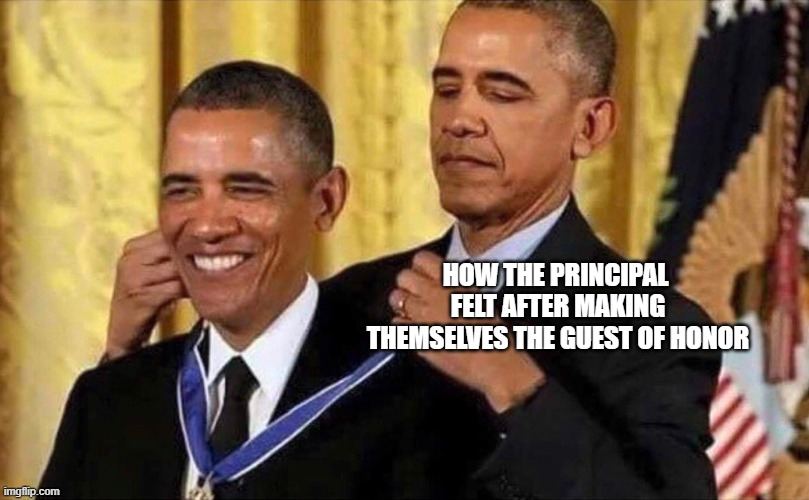 obama medal | HOW THE PRINCIPAL  FELT AFTER MAKING THEMSELVES THE GUEST OF HONOR | image tagged in obama medal | made w/ Imgflip meme maker