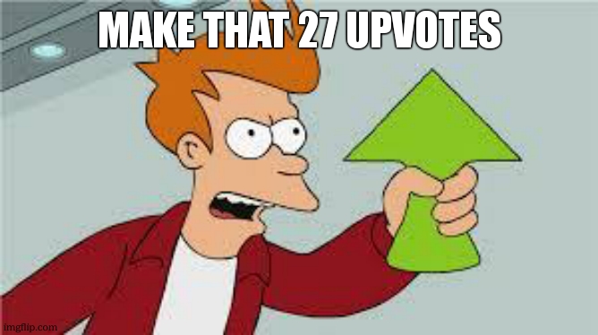 shut up and take my upvote | MAKE THAT 27 UPVOTES | image tagged in shut up and take my upvote | made w/ Imgflip meme maker