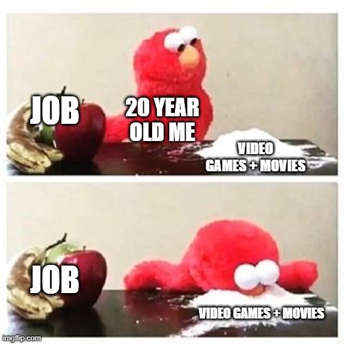 elmo cocaine | JOB; 20 YEAR OLD ME; VIDEO GAMES + MOVIES; JOB; VIDEO GAMES + MOVIES | image tagged in elmo cocaine | made w/ Imgflip meme maker