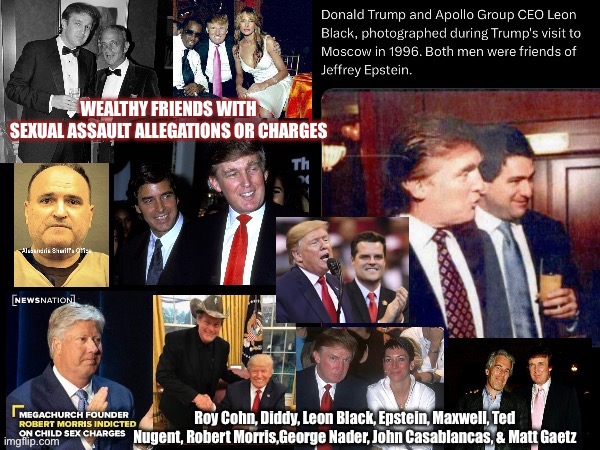 Company you keep | WEALTHY FRIENDS WITH 
SEXUAL ASSAULT ALLEGATIONS OR CHARGES; Roy Cohn, Diddy, Leon Black, Epstein, Maxwell, Ted Nugent, Robert Morris,George Nader, John Casablancas, & Matt Gaetz | made w/ Imgflip meme maker