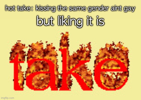 hot take | but liking it is; hot take: kissing the same gender aint gay | image tagged in hot take | made w/ Imgflip meme maker