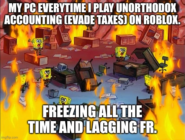 spongebob fire | MY PC EVERYTIME I PLAY UNORTHODOX ACCOUNTING (EVADE TAXES) ON ROBLOX. FREEZING ALL THE TIME AND LAGGING FR. | image tagged in spongebob fire | made w/ Imgflip meme maker