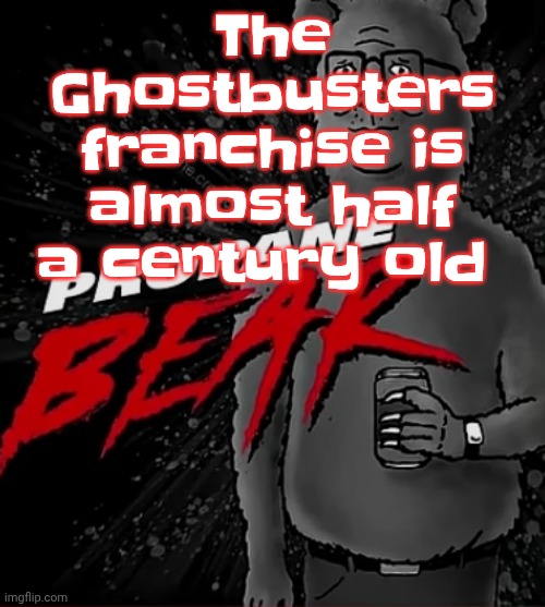 Propane bear | The Ghostbusters franchise is almost half a century old | image tagged in propane bear | made w/ Imgflip meme maker