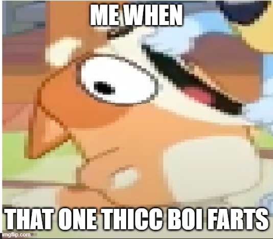 it do be true tho | ME WHEN; THAT ONE THICC BOI FARTS | image tagged in bingo shouting | made w/ Imgflip meme maker